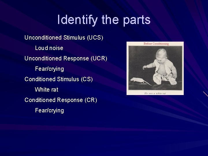 Identify the parts Unconditioned Stimulus (UCS) Loud noise Unconditioned Response (UCR) Fear/crying Conditioned Stimulus
