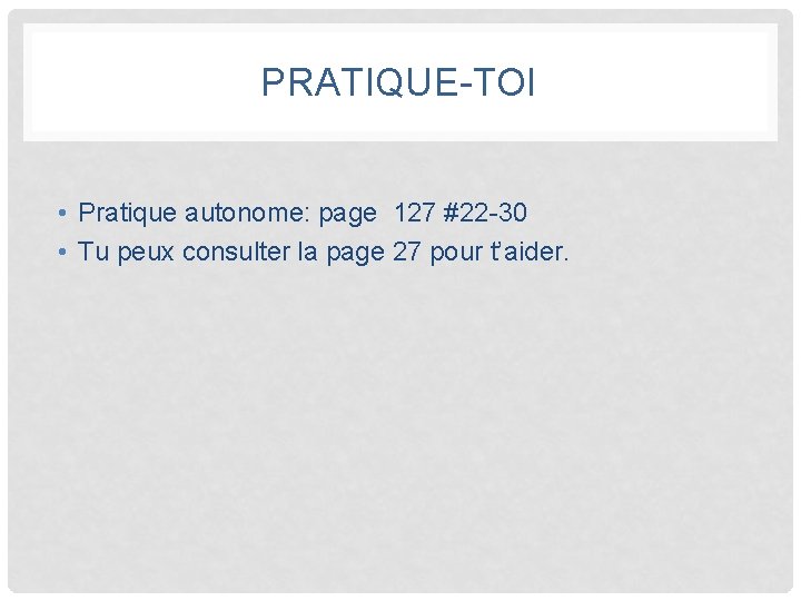 PRATIQUE-TOI • Pratique autonome: page 127 #22 -30 • Tu peux consulter la page