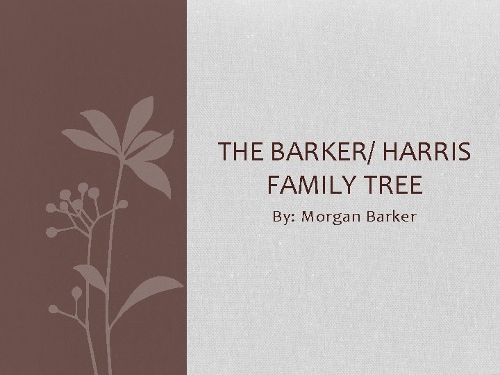 THE BARKER/ HARRIS FAMILY TREE By: Morgan Barker 