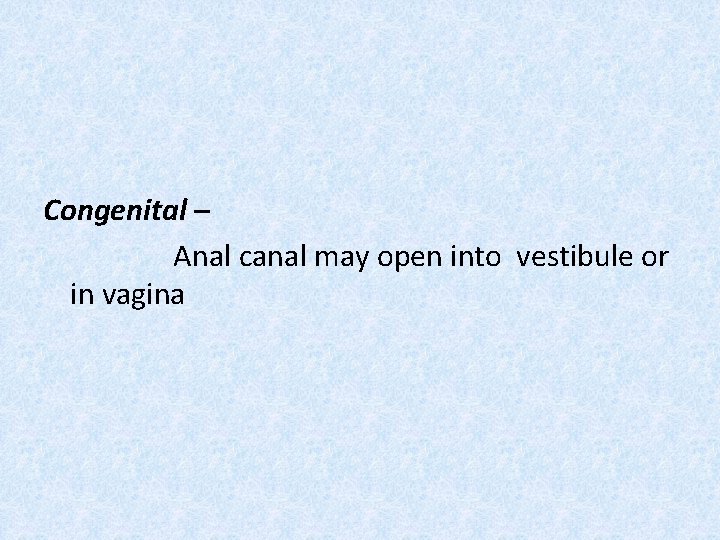 Congenital – Anal canal may open into vestibule or in vagina 