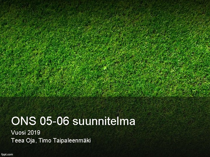 ONS 05 -06 suunnitelma Vuosi 2019 Teea Oja, Timo Taipaleenmäki 