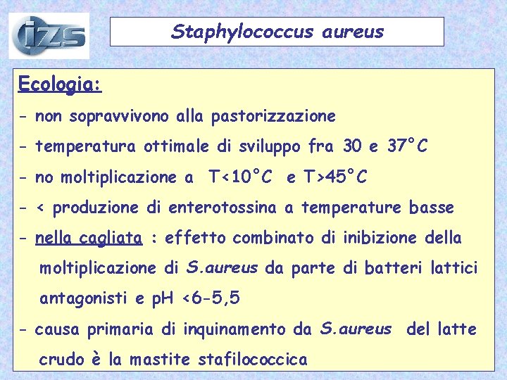 Staphylococcus aureus Ecologia: - non sopravvivono alla pastorizzazione - temperatura ottimale di sviluppo fra