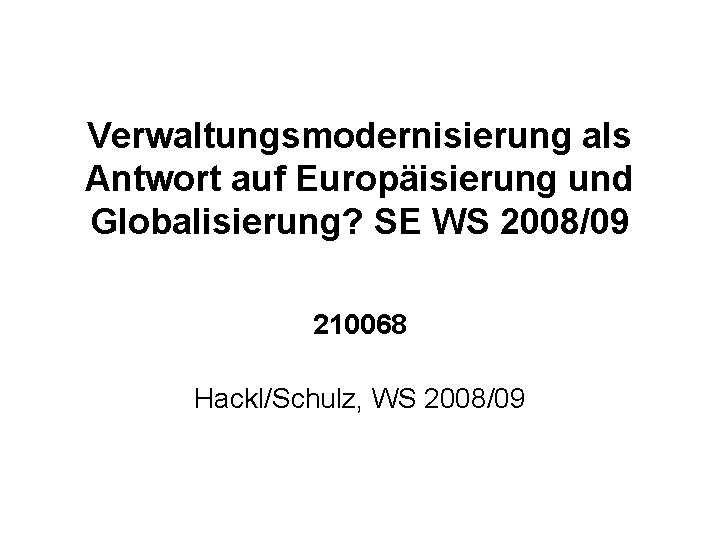Verwaltungsmodernisierung als Antwort auf Europäisierung und Globalisierung? SE WS 2008/09 210068 Hackl/Schulz, WS 2008/09