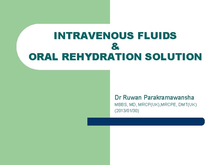 INTRAVENOUS FLUIDS & ORAL REHYDRATION SOLUTION Dr Ruwan Parakramawansha MBBS, MD, MRCP(UK), MRCPE, DMT(UK) INTRAVENOUS FLUIDS & ORAL REHYDRATION SOLUTION Dr Ruwan Parakramawansha MBBS, MD, MRCP(UK), MRCPE, DMT(UK)