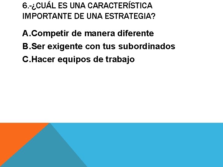6. -¿CUÁL ES UNA CARACTERÍSTICA IMPORTANTE DE UNA ESTRATEGIA? A. Competir de manera diferente 6. -¿CUÁL ES UNA CARACTERÍSTICA IMPORTANTE DE UNA ESTRATEGIA? A. Competir de manera diferente