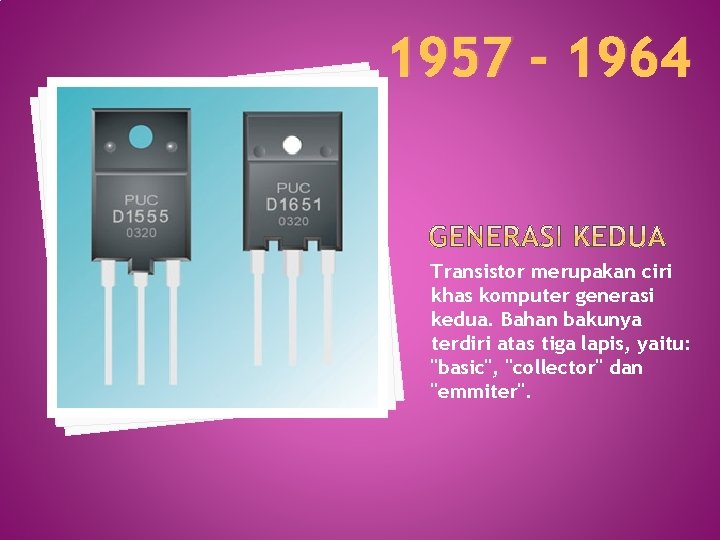1957 - 1964 Transistor merupakan ciri khas komputer generasi kedua. Bahan bakunya terdiri atas