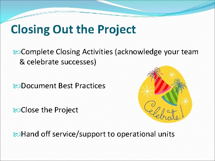 Closing Out the Project Complete Closing Activities (acknowledge your team & celebrate successes) Document