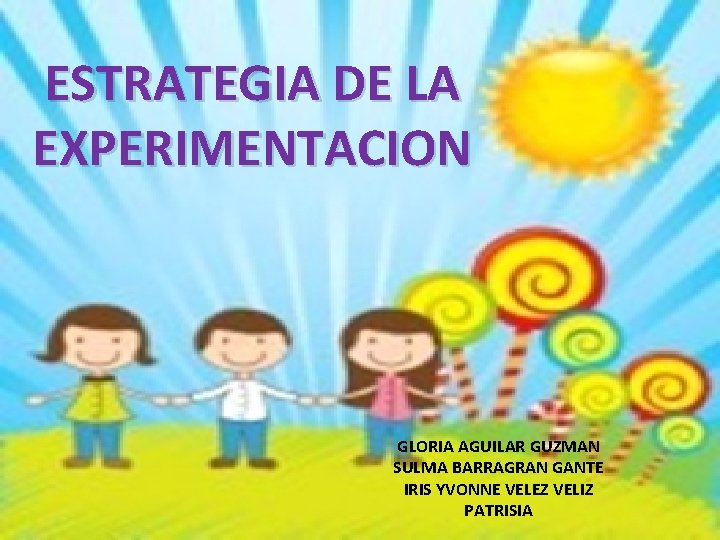 ESTRATEGIA DE LA EXPERIMENTACION GLORIA AGUILAR GUZMAN SULMA BARRAGRAN GANTE IRIS YVONNE VELEZ VELIZ ESTRATEGIA DE LA EXPERIMENTACION GLORIA AGUILAR GUZMAN SULMA BARRAGRAN GANTE IRIS YVONNE VELEZ VELIZ