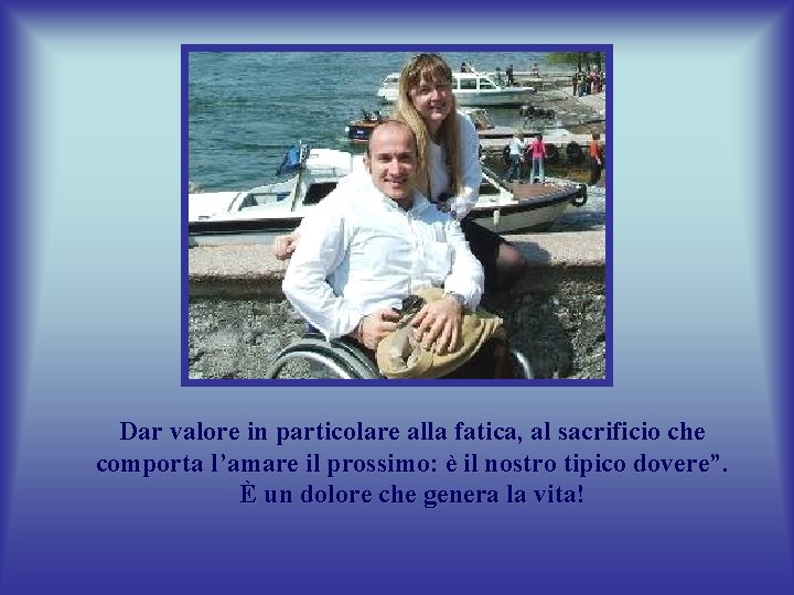 Dar valore in particolare alla fatica, al sacrificio che comporta l’amare il prossimo: è