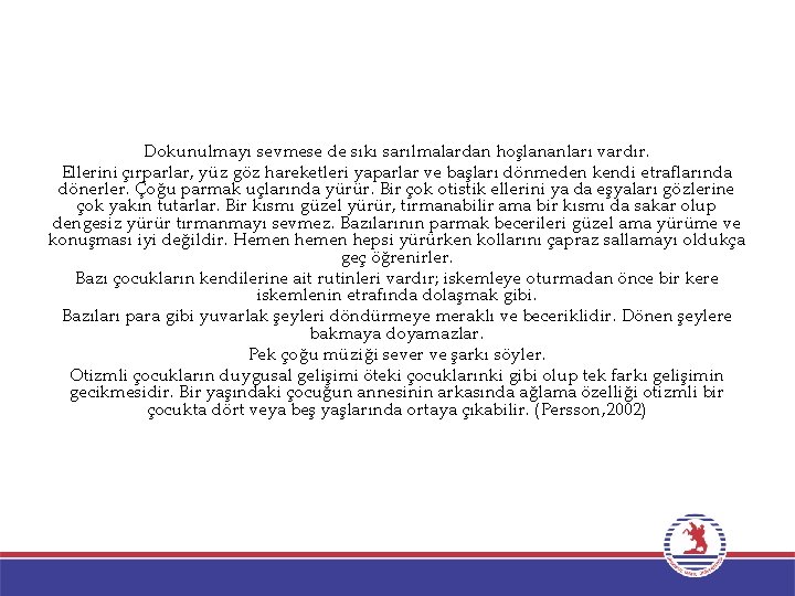 Dokunulmayı sevmese de sıkı sarılmalardan hoşlananları vardır. Ellerini çırparlar, yüz göz hareketleri yaparlar ve