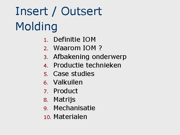 Insert / Outsert Molding Definitie IOM 2. Waarom IOM ? 3. Afbakening onderwerp 4. Insert / Outsert Molding Definitie IOM 2. Waarom IOM ? 3. Afbakening onderwerp 4.