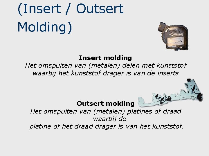 (Insert / Outsert Molding) Insert molding Het omspuiten van (metalen) delen met kunststof waarbij (Insert / Outsert Molding) Insert molding Het omspuiten van (metalen) delen met kunststof waarbij
