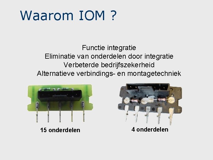 Waarom IOM ? Functie integratie Eliminatie van onderdelen door integratie Verbeterde bedrijfszekerheid Alternatieve verbindings- Waarom IOM ? Functie integratie Eliminatie van onderdelen door integratie Verbeterde bedrijfszekerheid Alternatieve verbindings-