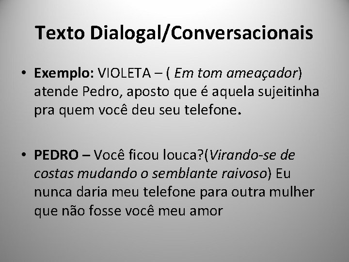 Texto Dialogal/Conversacionais • Exemplo: VIOLETA – ( Em tom ameaçador) atende Pedro, aposto que