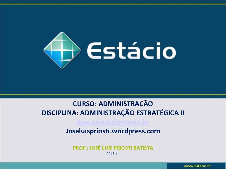 CURSO: ADMINISTRAÇÃO DISCIPLINA: ADMINISTRAÇÃO ESTRATÉGICA II Jose. priosti@estacio. br Joseluispriosti. wordpress. com PROF. :