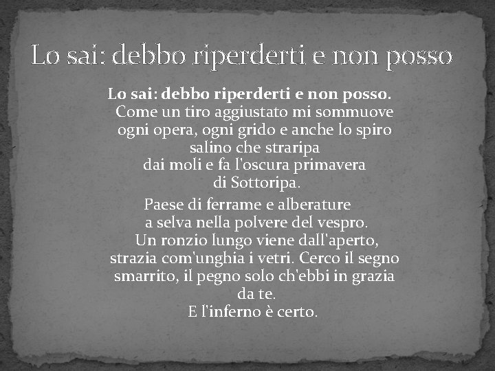 Lo sai: debbo riperderti e non posso. Come un tiro aggiustato mi sommuove ogni