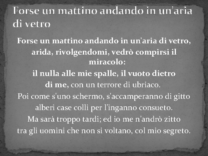 Forse un mattino andando in un'aria di vetro, arida, rivolgendomi, vedrò compirsi il miracolo: