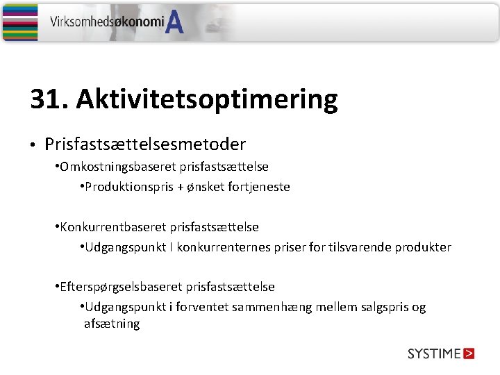 31. Aktivitetsoptimering • Prisfastsættelsesmetoder • Omkostningsbaseret prisfastsættelse • Produktionspris + ønsket fortjeneste • Konkurrentbaseret 31. Aktivitetsoptimering • Prisfastsættelsesmetoder • Omkostningsbaseret prisfastsættelse • Produktionspris + ønsket fortjeneste • Konkurrentbaseret