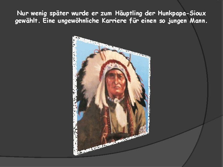 Nur wenig später wurde er zum Häuptling der Hunkpapa-Sioux gewählt. Eine ungewöhnliche Karriere für