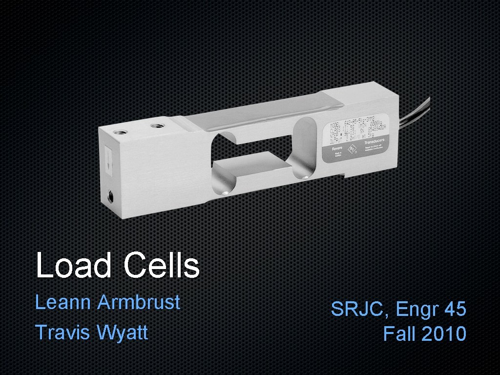 Load Cells Leann Armbrust Travis Wyatt SRJC, Engr 45 Fall 2010 