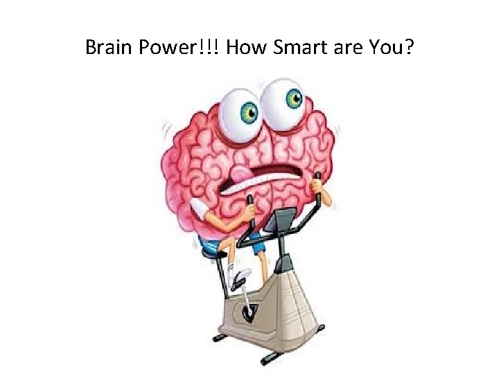 Brain Power!!! How Smart are You? Brain Power!!! How Smart are You?