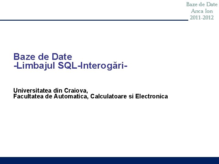 Baze de Date Anca Ion 2011 -2012 Baze de Date -Limbajul SQL-Interogări. Universitatea din