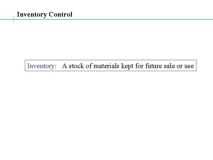 Inventory Control Inventory: A stock of materials kept for future sale or use 