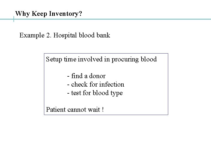 Why Keep Inventory? Example 2. Hospital blood bank Setup time involved in procuring blood