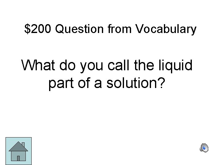 $200 Question from Vocabulary What do you call the liquid part of a solution?
