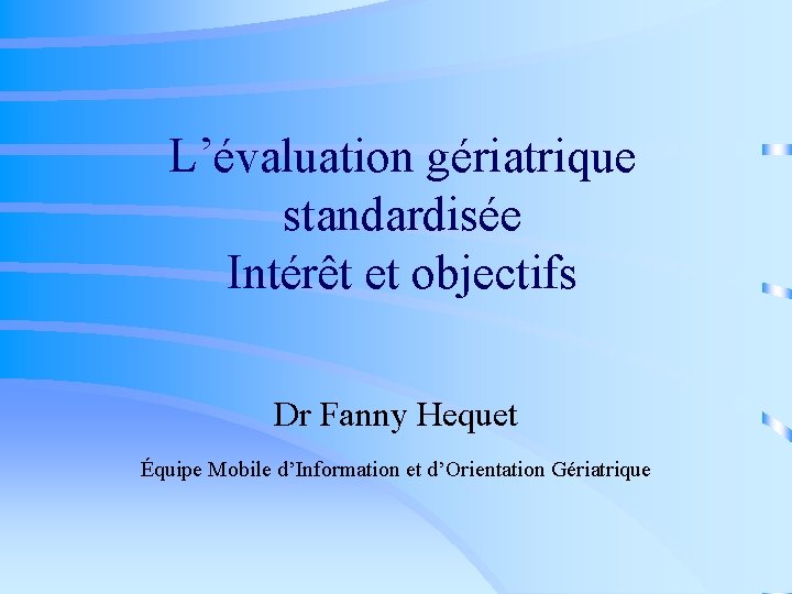 L’évaluation gériatrique standardisée Intérêt et objectifs Dr Fanny Hequet Équipe Mobile d’Information et d’Orientation