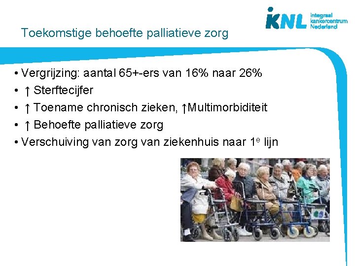 Toekomstige behoefte palliatieve zorg • Vergrijzing: aantal 65+-ers van 16% naar 26% • ↑