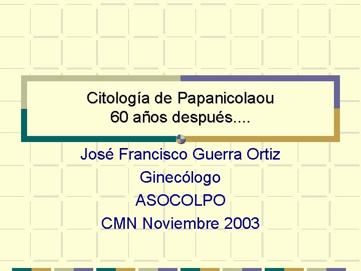 Citología de Papanicolaou 60 años después. . José Francisco Guerra Ortiz Ginecólogo ASOCOLPO CMN