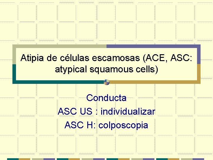 Atipia de células escamosas (ACE, ASC: atypical squamous cells) Conducta ASC US : individualizar
