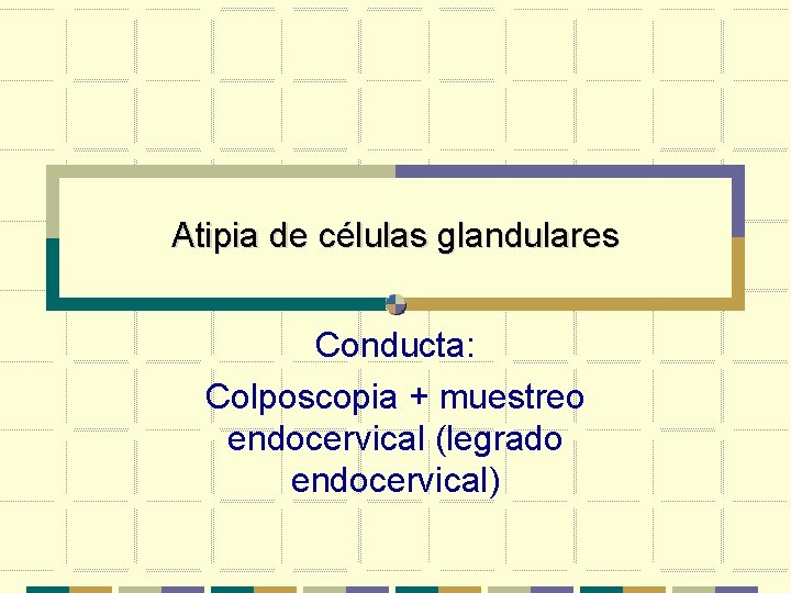 Atipia de células glandulares Conducta: Colposcopia + muestreo endocervical (legrado endocervical) 