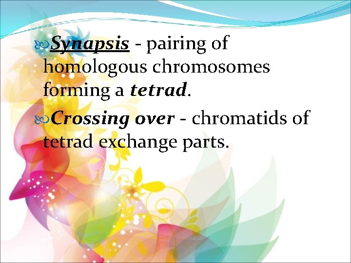  Synapsis - pairing of homologous chromosomes forming a tetrad. Crossing over - chromatids