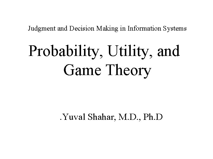 Judgment and Decision Making in Information Systems Probability, Utility, and Game Theory. Yuval Shahar,