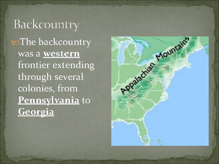 Backcountry The backcountry was a western frontier extending through several colonies, from Pennsylvania to Backcountry The backcountry was a western frontier extending through several colonies, from Pennsylvania to