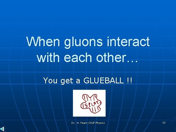 When gluons interact with each other… You get a GLUEBALL !! Dr. H. Fearn