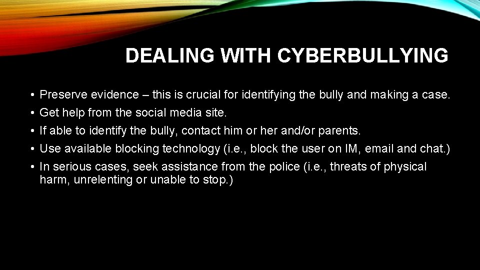 DEALING WITH CYBERBULLYING • • • Preserve evidence – this is crucial for identifying
