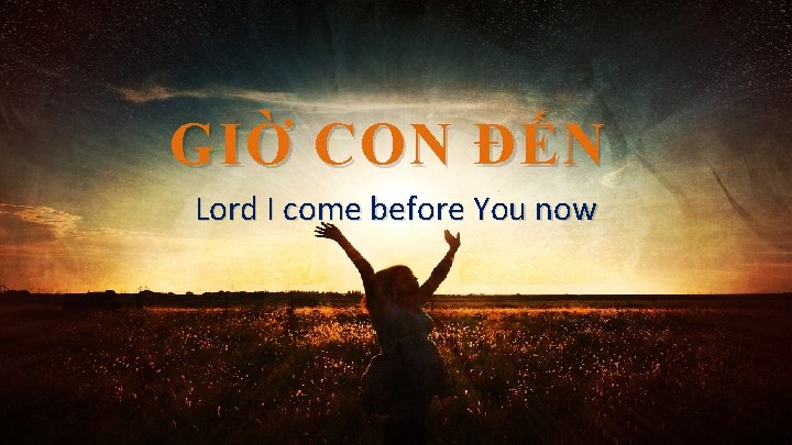 GIỜ CON ĐẾN Lord I come before You now 