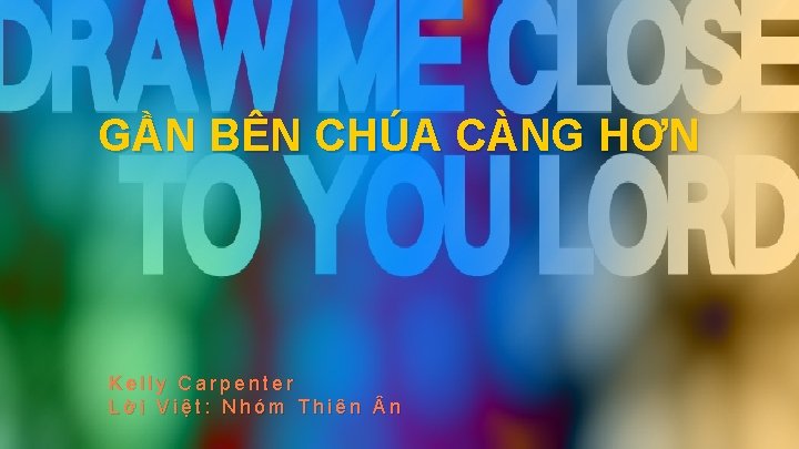 GẦN BÊN CHÚA CÀNG HƠN Kelly Carpenter Lời Việt: Nhóm Thiên n 