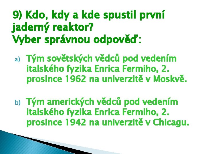 9) Kdo, kdy a kde spustil první jaderný reaktor? Vyber správnou odpověď: a) Tým 9) Kdo, kdy a kde spustil první jaderný reaktor? Vyber správnou odpověď: a) Tým