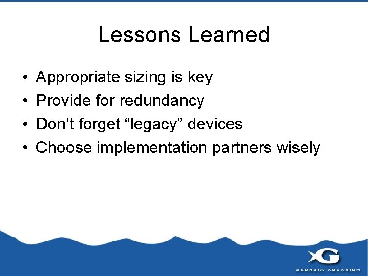 Lessons Learned • • Appropriate sizing is key Provide for redundancy Don’t forget “legacy”