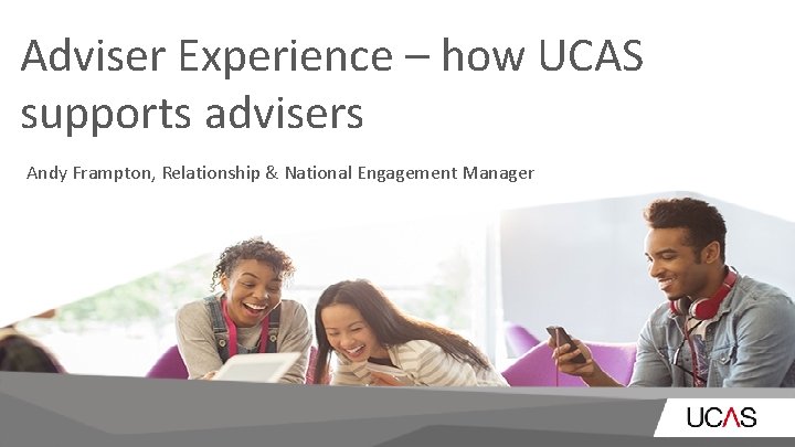 Adviser Experience – how UCAS supports advisers Andy Frampton, Relationship & National Engagement Manager