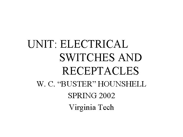 UNIT: ELECTRICAL SWITCHES AND RECEPTACLES W. C. “BUSTER” HOUNSHELL SPRING 2002 Virginia Tech 