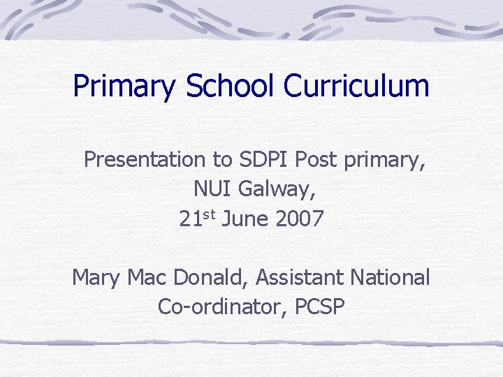 Primary School Curriculum Presentation to SDPI Post primary, NUI Galway, 21 st June 2007