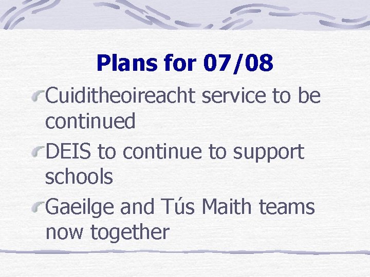 Plans for 07/08 Cuiditheoireacht service to be continued DEIS to continue to support schools