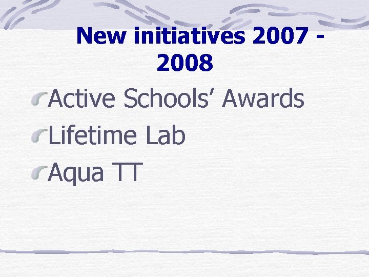 New initiatives 2007 2008 Active Schools’ Awards Lifetime Lab Aqua TT 