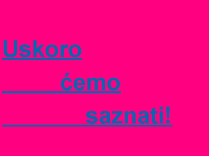 Uskoro ćemo saznati! 