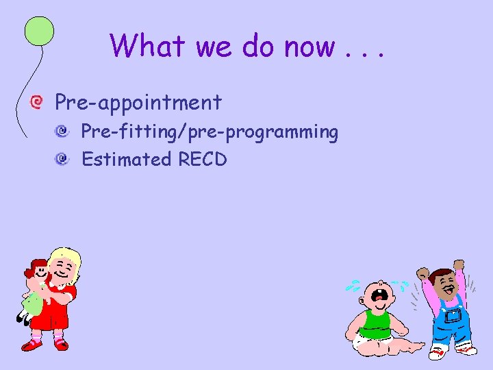 What we do now. . . Pre-appointment Pre-fitting/pre-programming Estimated RECD 